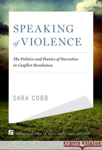 Speaking of Violence: The Politics and Poetics of Narrative in Conflict Resolution Cobb, Sara 9780199826209 Oxford University Press, USA