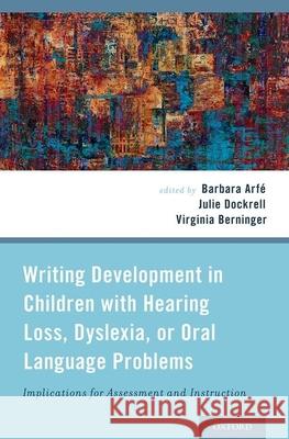 Writing Development in Children with Hearing Loss, Dyslexia, or Oral Language Problems: Implications for Assessment and Instruction Barbara Arfe Julie Dockrell Virginia Berninger 9780199827282 Oxford University Press, USA