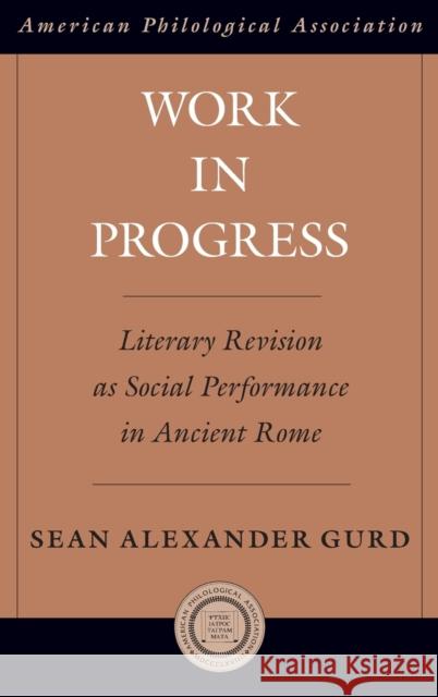 Work in Progress: Literary Revision as Social Performance in Ancient Rome Gurd, Sean Alexander 9780199837519