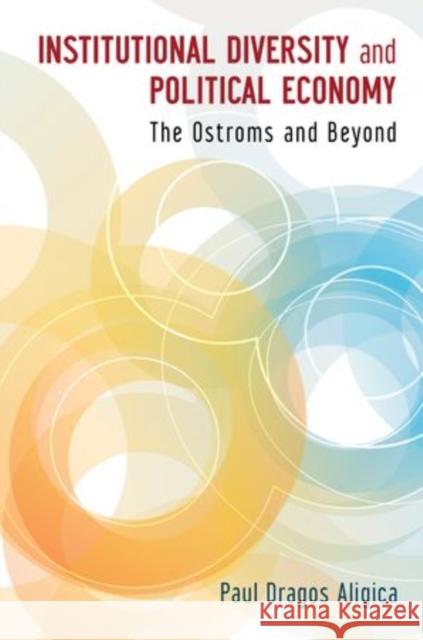 Institutional Diversity and Political Economy: The Ostroms and Beyond Aligica, Paul Dragos 9780199843909