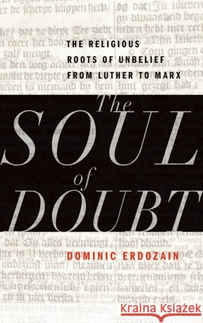 The Soul of Doubt: The Religious Roots of Unbelief from Luther to Marx Dominic Erdozain 9780199844616
