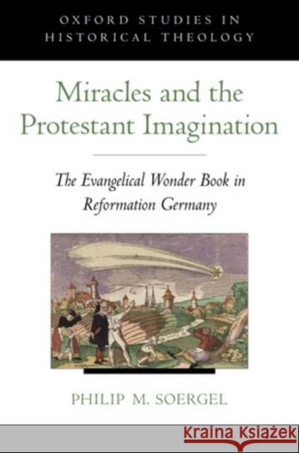Miracles and the Protestant Imagination: The Evangelical Wonder Book in Reformation Germany Soergel, Philip M. 9780199844661 Oxford University Press, USA