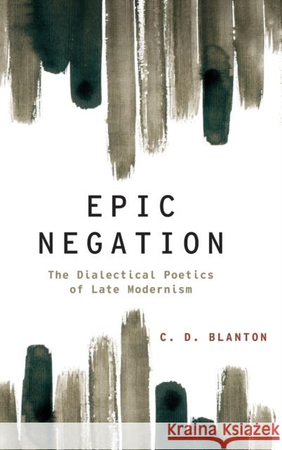 Epic Negation: The Dialectical Poetics of Late Modernism C. D. Blanton 9780199844715 Oxford University Press, USA