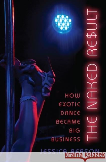 The Naked Result: How Exotic Dance Became Big Business Jessica Berson 9780199846207 Oxford University Press, USA