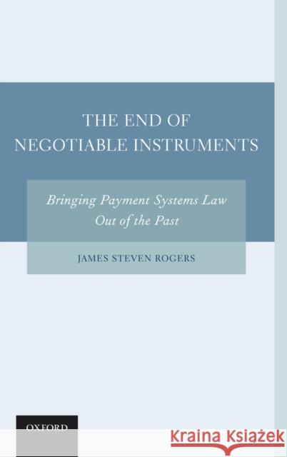 The End of Negotiable Instruments: Bringing Payment Systems Law Out of the Past Rogers, James Steven 9780199856220 Oxford University Press, USA