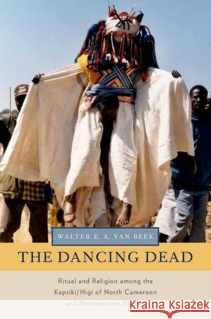 The Dancing Dead: Ritual and Religion Among the Kapsiki/Higi of North Cameroon and Northeastern Nigeria Van Beek, Walter E. a. 9780199858163