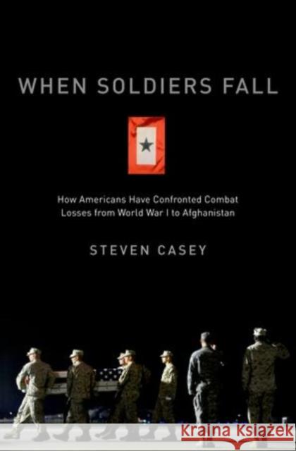 When Soldiers Fall: How Americans Have Confronted Combat Losses from World War I to Afghanistan Casey, Steven 9780199890385 0