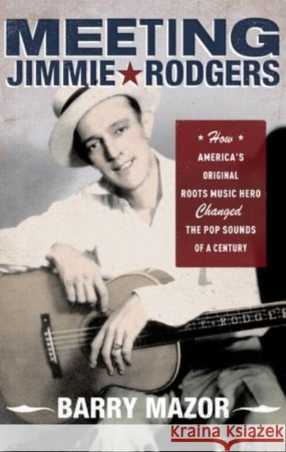 Meeting Jimmie Rodgers: How America's Original Roots Music Hero Changed the Pop Sounds of a Century Mazor, Barry 9780199891863 Oxford University Press, USA