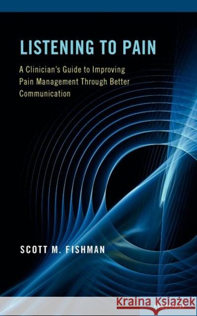 Listening to Pain: A Clinician's Guide to Improving Pain Management Through Better Communication Fishman, Scott M. 9780199891986