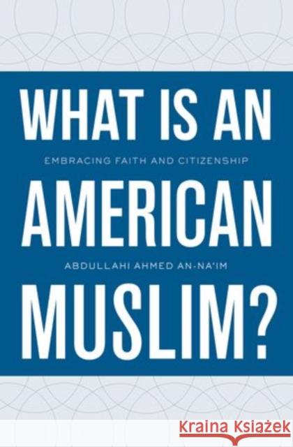 What Is an American Muslim?: Embracing Faith and Citizenship Abdullahi Ahmed An-Na'im 9780199895694 Oxford University Press, USA