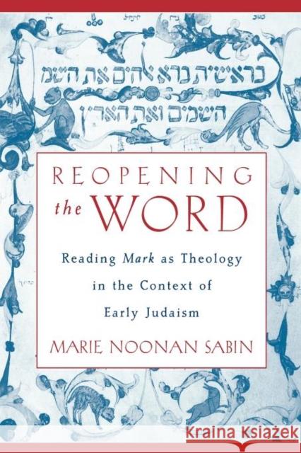 Reopening the Word: Reading Mark as Theology in the Context of Early Judaism Sabin, Marie Noonan 9780199895748 Oxford University Press, USA