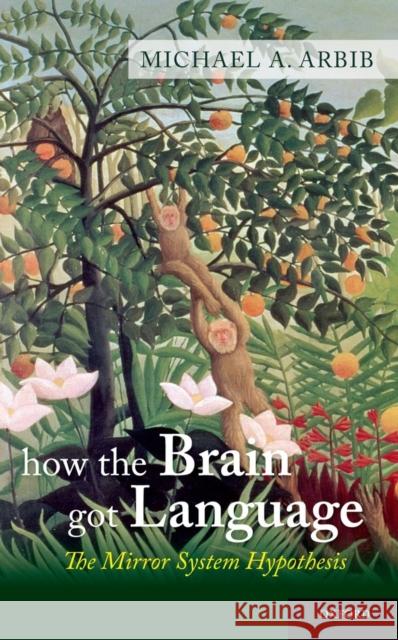 How the Brain Got Language: The Mirror System Hypothesis Michael A Arbib 9780199896684