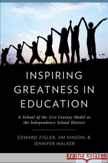 Inspiring Greatness in Education: A School of the 21st Century Model at the Independence School District Edward Zigler Jim Hinson Jennifer Walker 9780199897841