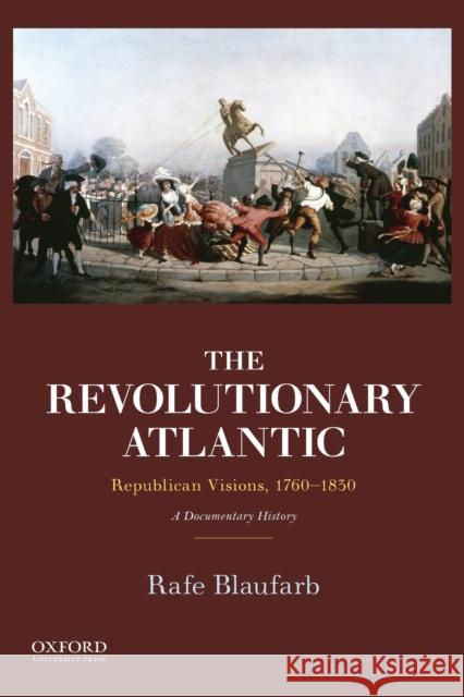Revolutionary Atlantic: Republican Visions, 1760-1830: A Documentary History Blaufarb, Rafe 9780199897964