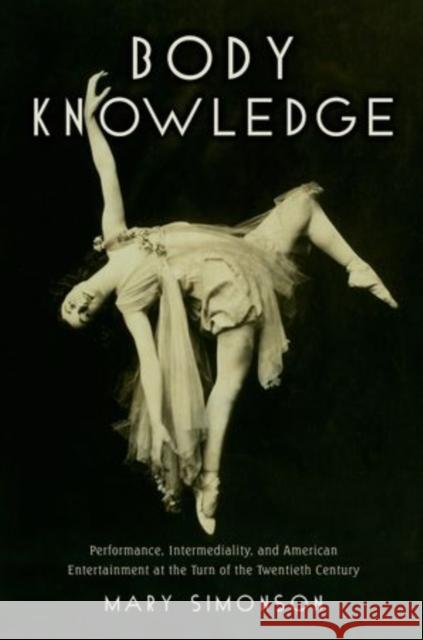 Body Knowledge: Performance, Intermediality, and American Entertainment at the Turn of the Twentieth Century Simonson, Mary 9780199898039 Oxford University Press, USA