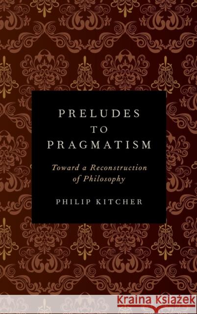 Preludes to Pragmatism: Toward a Reconstruction of Philosophy Kitcher, Philip 9780199899555
