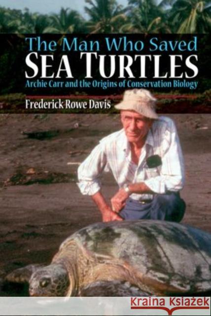 The Man Who Saved Sea Turtles: Archie Carr and the Origins of Conservation Biology Davis, Frederick 9780199913824