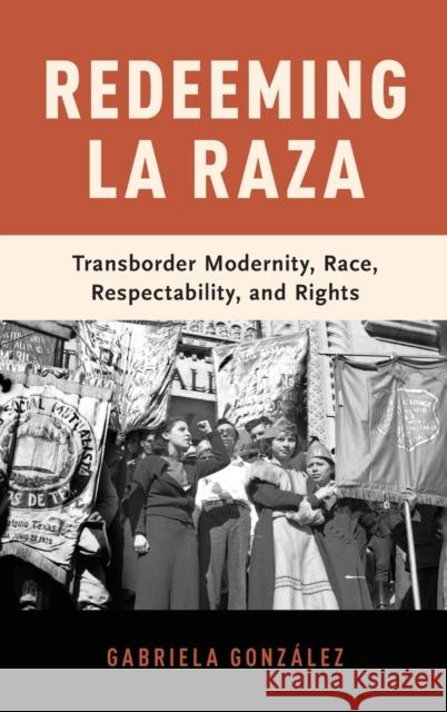 Redeeming La Raza: Transborder Modernity, Race, Respectability, and Rights Gabriela Gonzaalez 9780199914142 Oxford University Press, USA