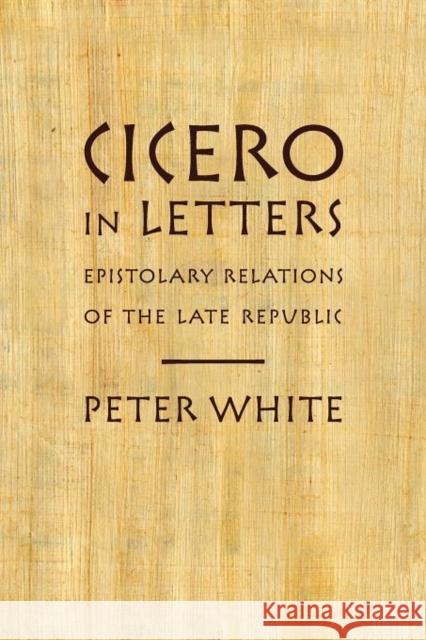Cicero in Letters: Epistolary Relations of the Late Republic White, Peter 9780199914340