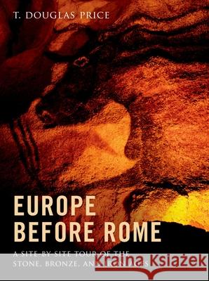 Europe Before Rome: A Site-By-Site Tour of the Stone, Bronze, and Iron Ages T. Douglas Price 9780199914708