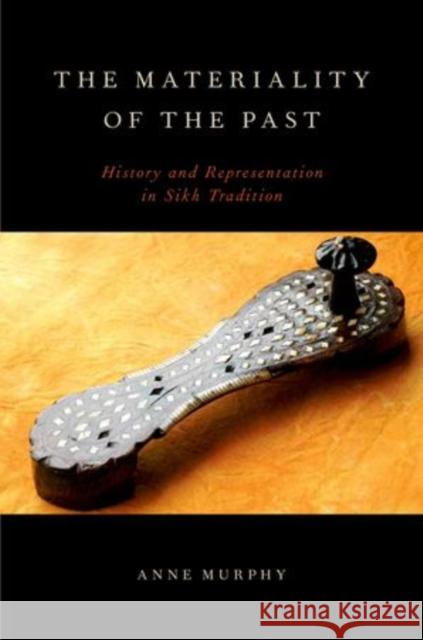 The Materiality of the Past: History and Representation in Sikh Tradition Murphy, Anne 9780199916290 Oxford University Press, USA