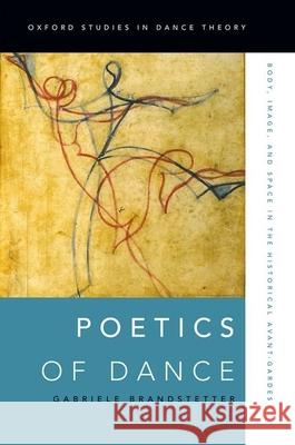 Poetics of Dance: Body, Image, and Space in the Historical Avant-Gardes Gabriele Brandstetter 9780199916559 Oxford University Press, USA