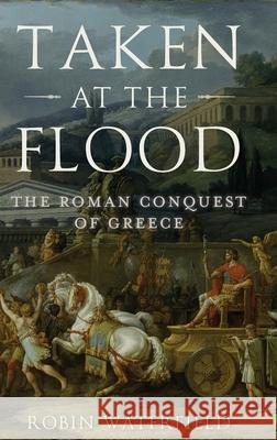 Taken at the Flood: The Roman Conquest of Greece Robin Waterfield 9780199916894