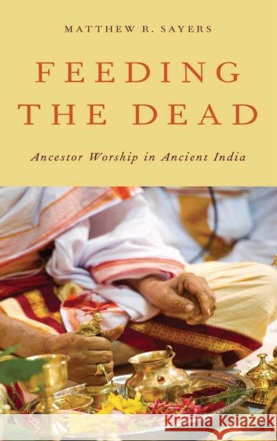 Feeding the Dead: Ancestor Worship in Ancient India Sayers, Matthew R. 9780199917471 Oxford University Press, USA