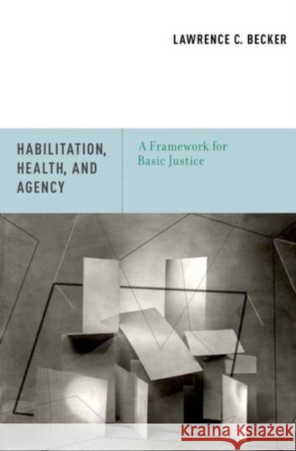 Habilitation, Health, and Agency: A Framework for Basic Justice Becker, Lawrence C. 9780199917549 Oxford University Press, USA