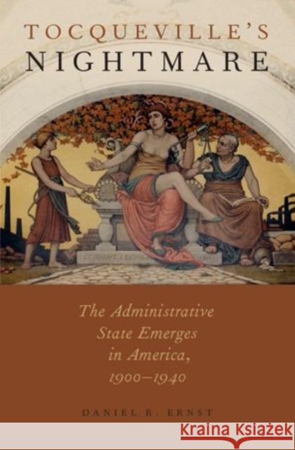 Tocqueville's Nightmare: The Administrative State Emerges in America, 1900-1940 Ernst, Daniel R. 9780199920860 Oxford University Press, USA