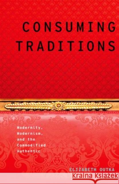 Consuming Traditions: Modernity, Modernism, and the Commodified Authentic Outka, Elizabeth 9780199921843 Oxford University Press, USA