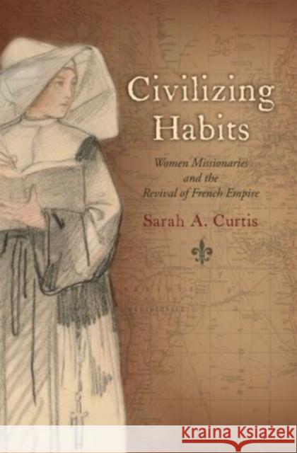 Civilizing Habits: Women Missionaries and the Revival of French Empire Curtis, Sarah A. 9780199922840 Oxford University Press, USA