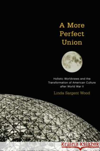 A More Perfect Union: Holistic Worldviews and the Transformation of American Culture After World War II Wood, Linda Sargent 9780199922888 Oxford University Press, USA