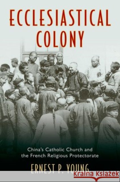 Ecclesiastical Colony: China's Catholic Church and the French Religious Protectorate Young, Ernest P. 9780199924622