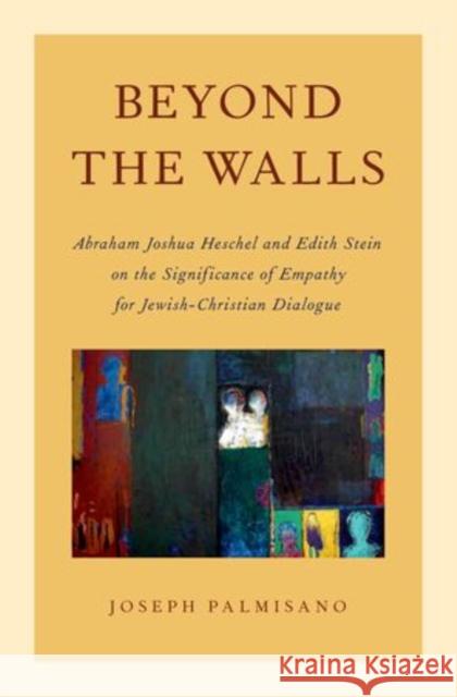 Beyond the Walls: Abraham Joshua Heschel and Edith Stein on the Significance of Empathy for Jewish-Christian Dialogue Palmisano, Joseph 9780199925025