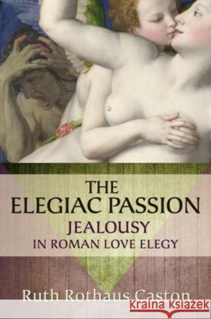 Elegiac Passion: Jealousy in Roman Love Elegy Caston, Ruth Rothaus 9780199925902