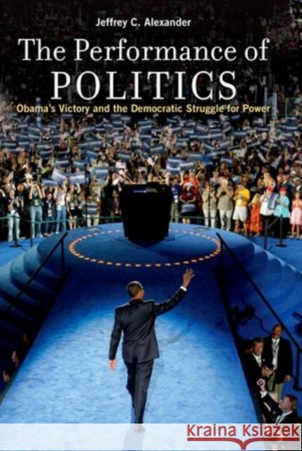 The Performance of Politics: Obama's Victory and the Democratic Struggle for Power Alexander, Jeffrey C. 9780199926435 Oxford University Press, USA