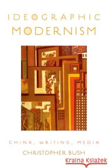 Ideographic Modernism: China, Writing, Media Bush, Christopher 9780199926602 Oxford University Press, USA