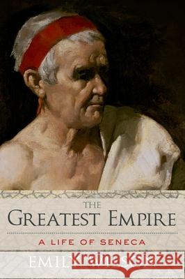 Greatest Empire: A Life of Seneca Emily Wilson 9780199926640 Oxford University Press, USA