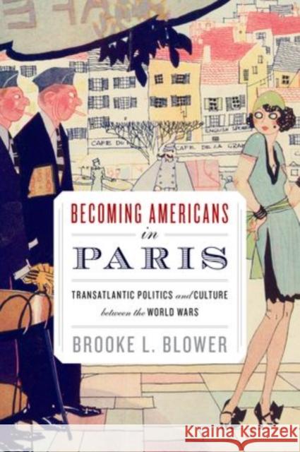 Becoming Americans in Paris: Transatlantic Politics and Culture Between the World Wars Blower, Brooke L. 9780199927586