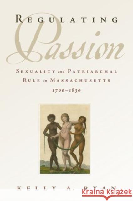 Regulating Passion: Sexuality and Patriarchal Rule in Massachusetts, 1700-1830 Ryan, Kelly A. 9780199928422 Oxford University Press, USA