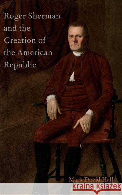 Roger Sherman and the Creation of the American Republic Mark David Hall 9780199929849