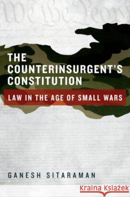 The Counterinsurgent's Constitution: Law in the Age of Small Wars Sitaraman, Ganesh 9780199930319