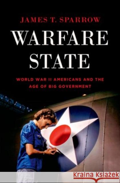 Warfare State: World War II Americans and the Age of Big Government Sparrow, James T. 9780199930357