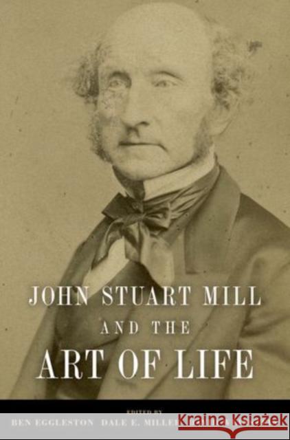 John Stuart Mill and the Art of Life Ben Eggleston Dale E. Miller David Weinstein 9780199931972 Oxford University Press, USA