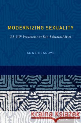 Modernizing Sexuality: U.S. HIV Prevention in Sub-Saharan Africa Anne W. Esacove 9780199933617 Oxford University Press, USA