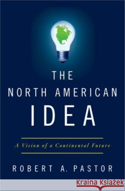 The North American Idea: A Vision of a Continental Future Pastor, Robert a. 9780199934027 Oxford University Press, USA