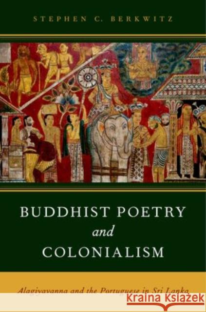 Buddhist Poetry and Colonialism: Alagiyavanna and the Portuguese in Sri Lanka Berkwitz, Stephen C. 9780199935789