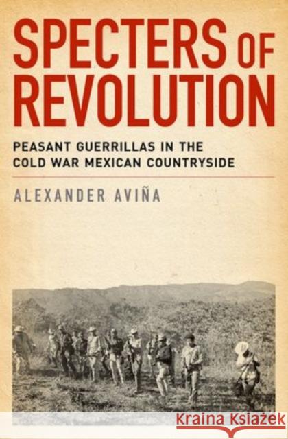 Specters of Revolution: Peasant Guerrillas in the Cold War Mexican Countryside Avina, Alexander 9780199936595 Oxford University Press, USA