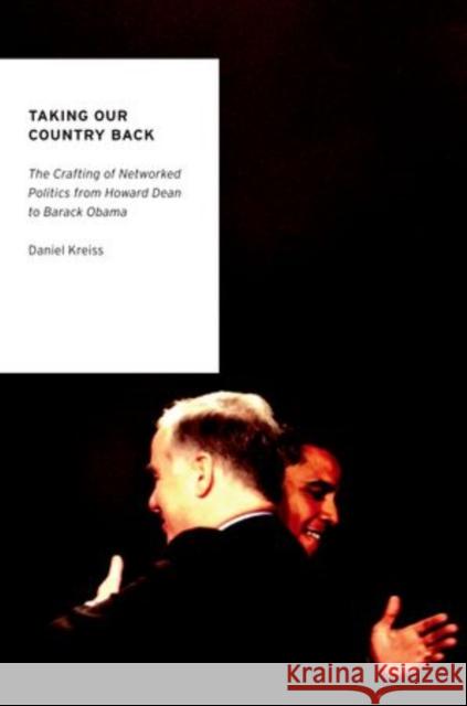 Taking Our Country Back: The Crafting of Networked Politics from Howard Dean to Barack Obama Kreiss, Daniel 9780199936786